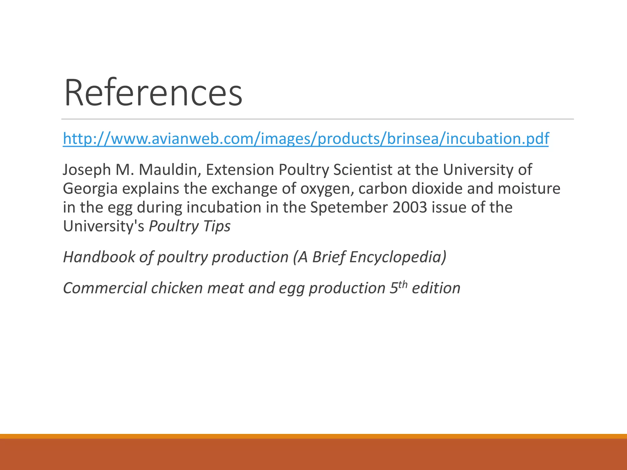 References
http://www.avianweb.com/images/products/brinsea/incubation.pdf
Joseph M. Mauldin, Extension Poultry Scientist at the University of
Georgia explains the exchange of oxygen, carbon dioxide and moisture
in the egg during incubation in the Spetember 2003 issue of the
University's Poultry Tips
Handbook of poultry production (A Brief Encyclopedia)
Commercial chicken meat and egg production 5th edition
 