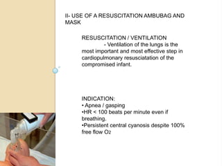 II- USE OF A RESUSCITATION AMBUBAG AND MASKRESUSCITATION / VENTILATION		- Ventilation of the lungs is the most important and most effective step in cardiopulmonary resusciatation of the compromised infant.INDICATION: Apnea / gasping
