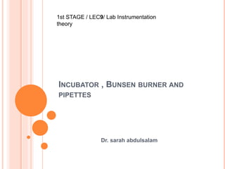 INCUBATOR , BUNSEN BURNER AND
PIPETTES
Dr. sarah abdulsalam
1st STAGE / LEC9/ Lab Instrumentation
theory
 