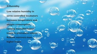 2.Humidity
Low relative humidity in
servo controlled incubators
increases temperature and
oxygen consumption,
causing insensible water
losses in premature infants.
Radiant warmers have
higher losses
 