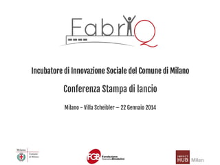 Incubatore di Innovazione Sociale del Comune di Milano
Conferenza Stampa di lancio
Milano - Villa Scheibler – 22 Gennaio 2014
 