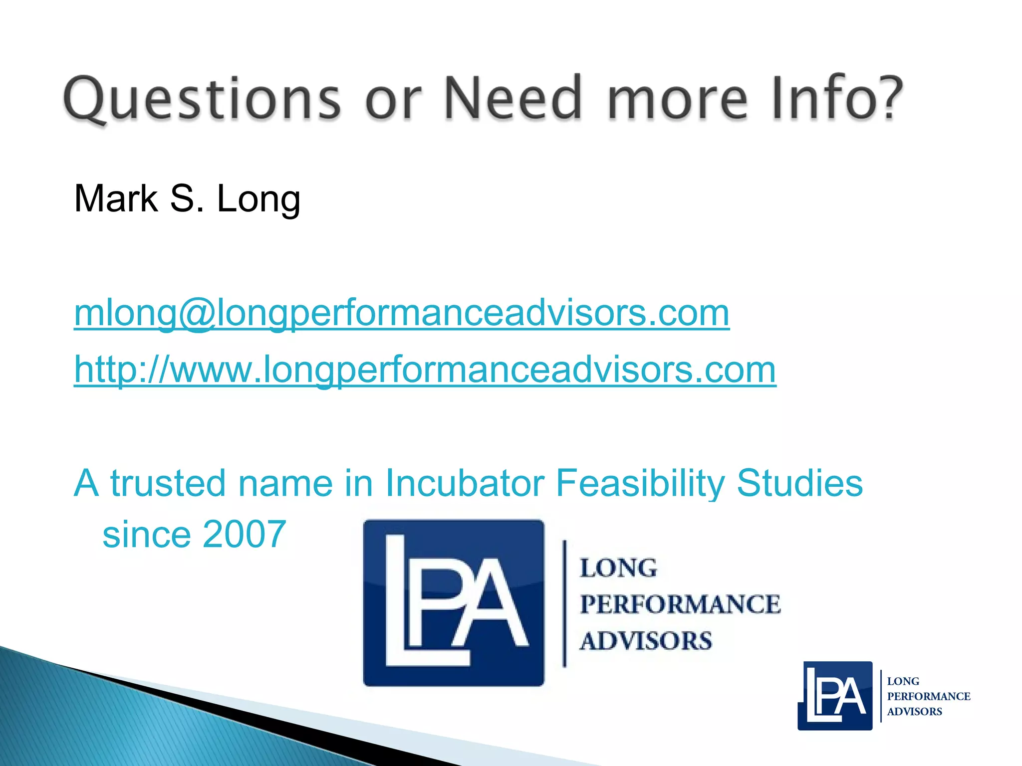Mark S. Long
mlong@longperformanceadvisors.com
http://www.longperformanceadvisors.com
A trusted name in Incubator Feasibility Studies
since 2007
 