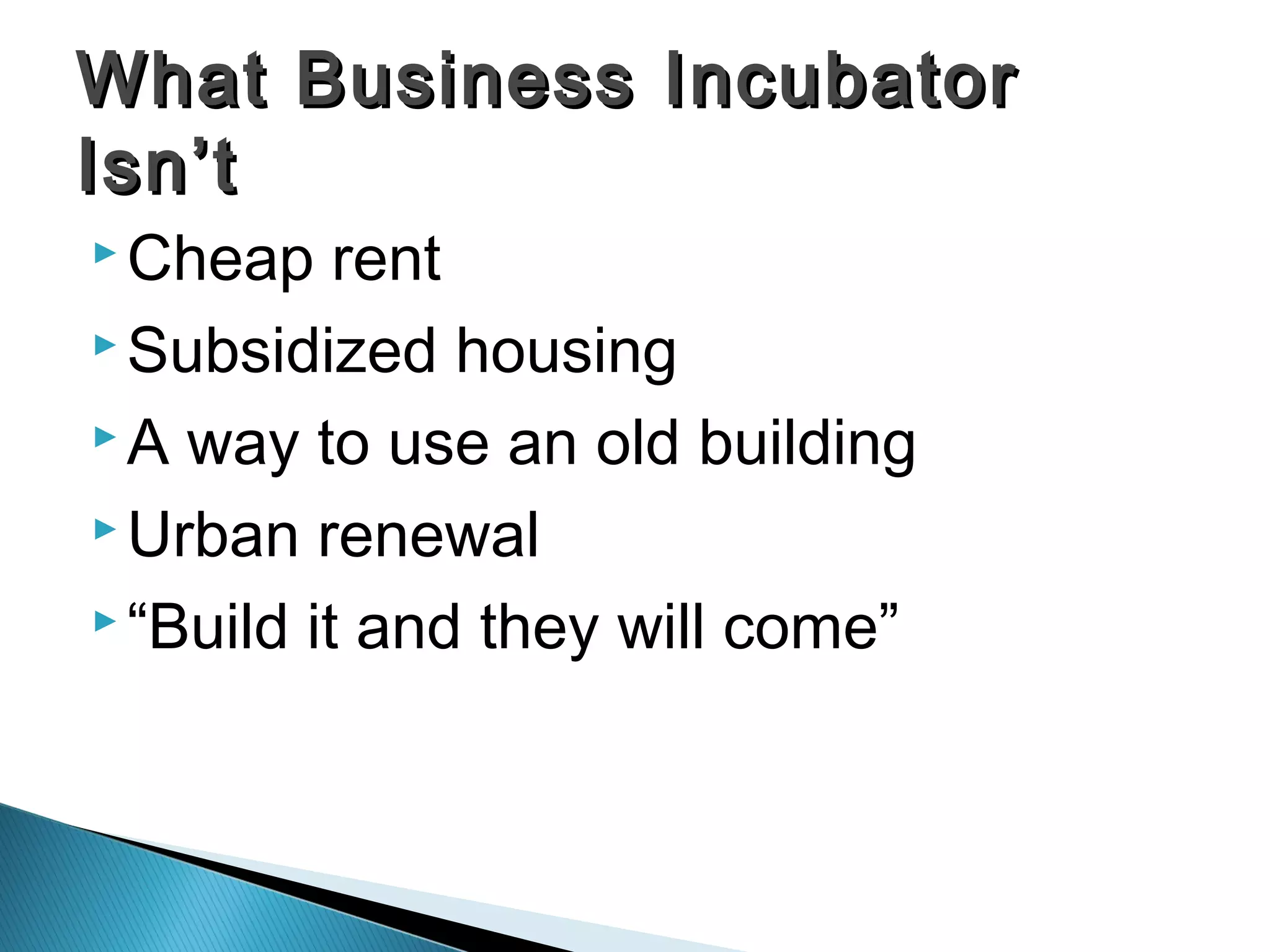  Cheap rent
 Subsidized housing
 A way to use an old building
 Urban renewal
 “Build it and they will come”
What Business IncubatorWhat Business Incubator
Isn’tIsn’t
 