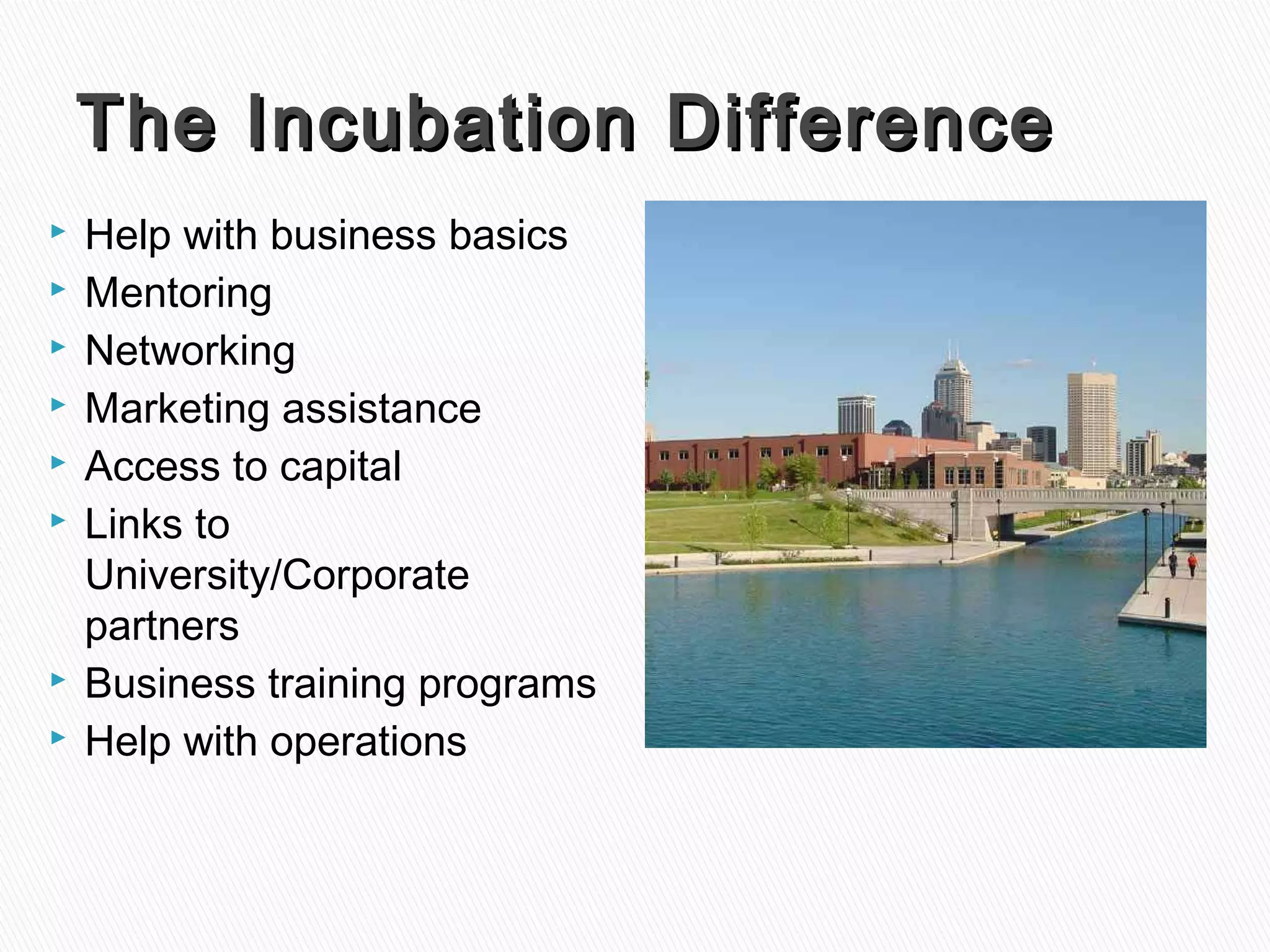 The Incubation DifferenceThe Incubation Difference
 Help with business basics
 Mentoring
 Networking
 Marketing assistance
 Access to capital
 Links to
University/Corporate
partners
 Business training programs
 Help with operations
 