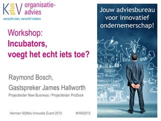 Workshop:
Incubators,
voegt het echt iets toe?
Raymond Bosch,
Gastspreker James Hallworth
Projectleider New Business / Projectleider ProDock
Herman Wijffels Innovatie Event 2015 #HWI2015
 