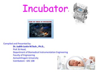 Incubators
Compiled and Presented by:
Dr. Judith Justin M.Tech., Ph.D.,
Prof. & Head,
Department of Biomedical Instrumentation Engineering
Faculty of Engineering
Avinashilingam University
Coimbatore - 641 108
 