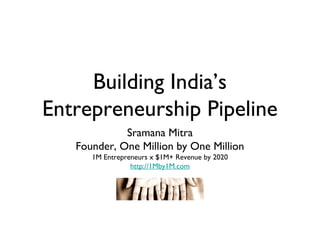 Building India’s
Entrepreneurship Pipeline
             Sramana Mitra
   Founder, One Million by One Million
      1M Entrepreneurs x $1M+ Revenue by 2020
                 http://1Mby1M.com
 
