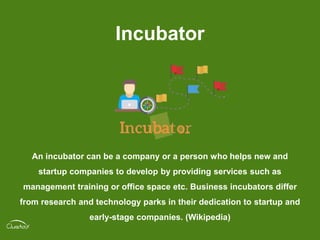 Incubator
An incubator can be a company or a person who helps new and
startup companies to develop by providing services s...
