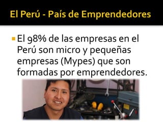 El 98% de las empresas en el
Perú son micro y pequeñas
empresas (Mypes) que son
formadas por emprendedores.
 