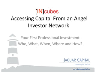 Accessing Capital From an Angel
Investor Network
Your First Professional Investment
Who, What, When, Where and How?
 