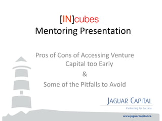 Mentoring Presentation

Pros of Cons of Accessing Venture
          Capital too Early
                &
   Some of the Pitfalls to Avoid
 