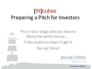 Preparing a Pitch for Investors

    This is your stage and you have to
        direct the performance.....
      If the audience doesn’t get it
               You are Done!
 
