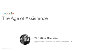 Conﬁdential + ProprietaryConﬁdential + Proprietary
The Age of Assistance
Christina Brennan
Agency Lead, Customer Solutions & Analytics, UK
 