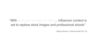 “With average savings of 24% ... influencer content is
set to replace stock images and professional shoots”
Talking Influe...