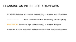 PLANNING AN INFLUENCER CAMPAIGN
CLARITY: Be clear about what you’re trying to achieve with influencers
MEASURABILITY: Set ...