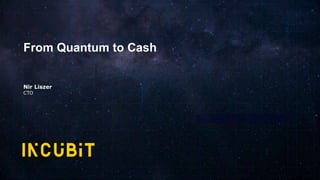 From Quantum to Cash
Nir Liszer
CTO
 