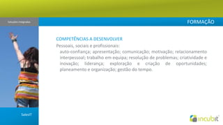 FORMAÇÃOSoluções Integradas COMPETÊNCIAS A DESENVOLVERPessoais, sociais e profissionais: auto-confiança; apresentação; comunicação; motivação; relacionamento interpessoal; trabalho em equipa; resolução de problemas; criatividade e inovação; liderança; exploração e criação de oportunidades; planeamento e organização; gestão do tempo. SalesIT