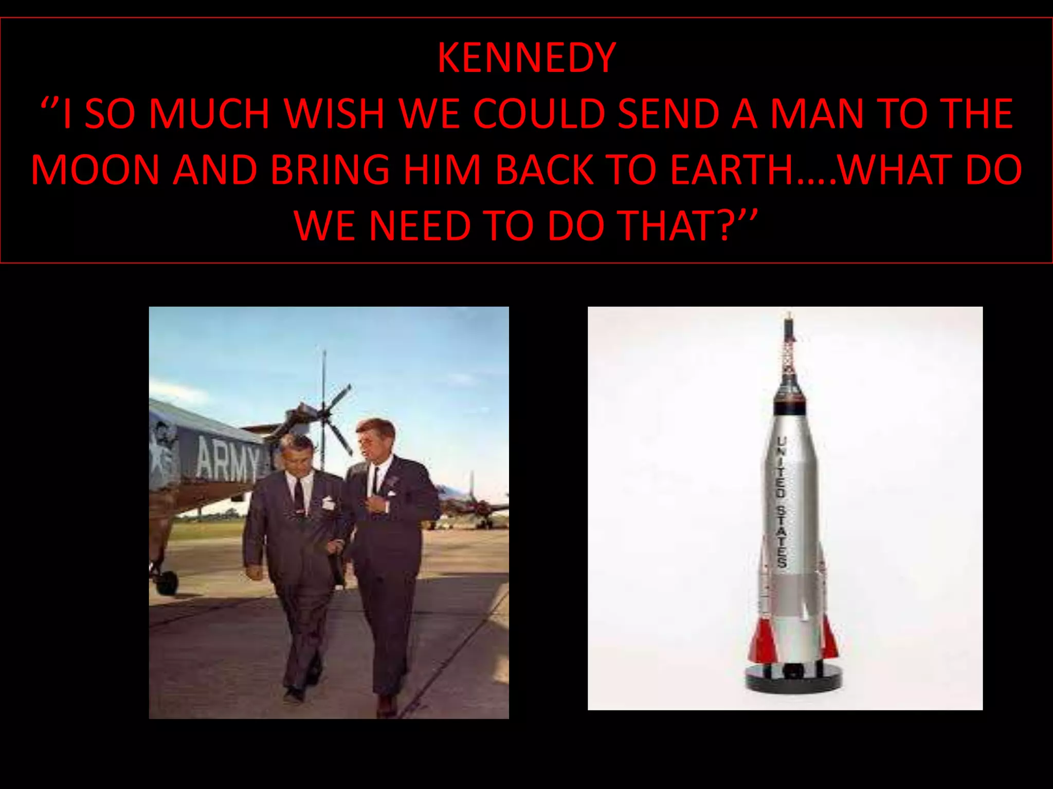 KENNEDY
‘’I SO MUCH WISH WE COULD SEND A MAN TO THE
MOON AND BRING HIM BACK TO EARTH….WHAT DO
WE NEED TO DO THAT?’’