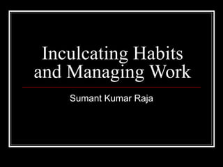 Inculcating Habits and Managing Work Sumant Kumar Raja 