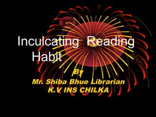 Inculcating Reading
Habit
By
Mr. Shiba Bhue Librarian
K.V INS CHILKA
 