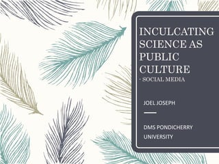 INCULCATING
SCIENCE AS
PUBLIC
CULTURE
- SOCIAL MEDIA
JOEL JOSEPH
DMS PONDICHERRY
UNIVERSITY
 