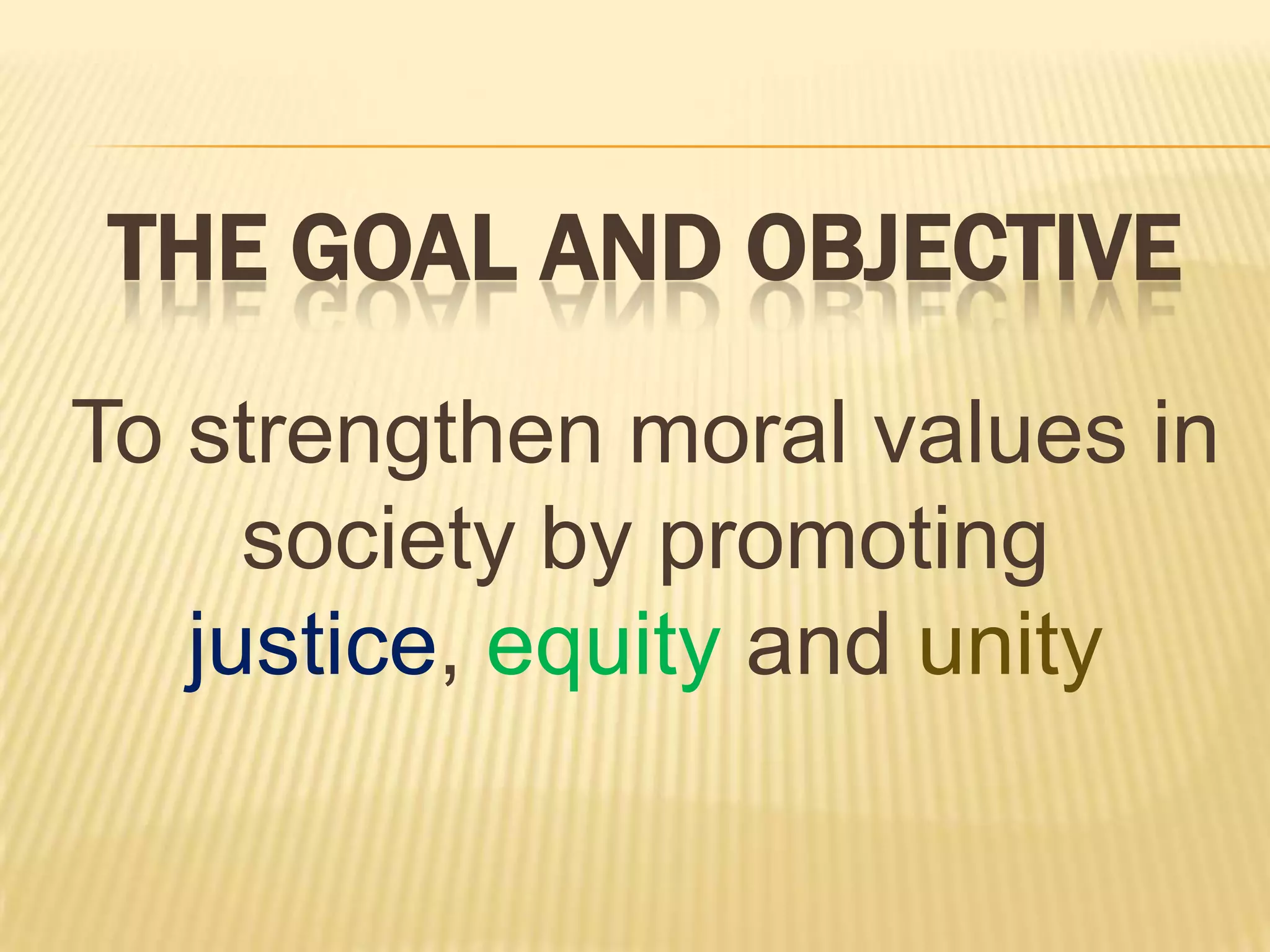 THE GOAL AND OBJECTIVE
To strengthen moral values in
society by promoting
justice, equity and unity
 