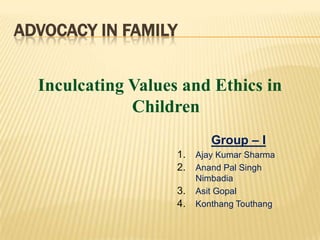 ADVOCACY IN FAMILY
Inculcating Values and Ethics in
Children
Group – I
1. Ajay Kumar Sharma
2. Anand Pal Singh
Nimbadia
3. Asit Gopal
4. Konthang Touthang
 