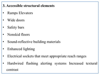 3. Accessible structural elements
• Ramps Elevators
• Wide doors
• Safety bars
• Nonskid floors
• Sound-reflective building materials
• Enhanced lighting
• Electrical sockets that meet appropriate reach ranges
• Hardwired flashing alerting systems Increased textural
contrast
 