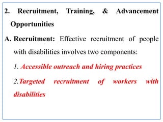 2. Recruitment, Training, & Advancement
Opportunities
A. Recruitment: Effective recruitment of people
with disabilities involves two components:
1. Accessible outreach and hiring practices
2.Targeted recruitment of workers with
disabilities
 