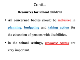 Conti…
Resources for school children
 All concerned bodies should be inclusive in
planning, budgeting and taking action for
the education of persons with disabilities.
 In the school settings, resource rooms are
very important.
 