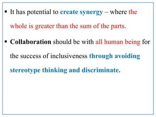  It has potential to create synergy – where the
whole is greater than the sum of the parts.
 Collaboration should be with all human being for
the success of inclusiveness through avoiding
stereotype thinking and discriminate.
 