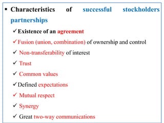 Characteristics of successful stockholders
partnerships
Existence of an agreement
Fusion (union, combination) of ownership and control
 Non-transferability of interest
 Trust
 Common values
Defined expectations
 Mutual respect
 Synergy
 Great two-way communications
 