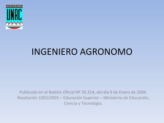 INGENIERO AGRONOMO Publicado en el Boletín Oficial Nº 30.314, del día 9 de Enero de 2004. Resolución 1002/2003 – Educación Superior – Ministerio de Educación, Ciencia y Tecnología. 