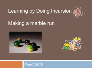 Prep A 2010 Learning by Doing Incursion Making a marble run 