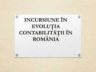 INCURSIUNE ÎN
EVOLUŢIA
CONTABILITĂŢII ÎN
ROMÂNIA
1
 