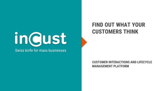 CUSTOMER INTERACTIONS AND LIFECYCLE
MANAGEMENT PLATFORM
Swiss knife for mass businesses
FIND OUT WHAT YOUR
CUSTOMERS THINK
 