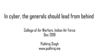 In cyber, the generals should lead from behind
College of Air Warfare, Indian Air Force
Dec 2019
Pukhraj Singh
www.pukhraj.me
 