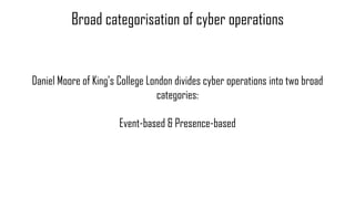 Daniel Moore of King’s College London divides cyber operations into two broad
categories:
Event-based & Presence-based
Bro...