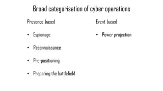 Presence-based
• Espionage
• Reconnaissance
• Pre-positioning
• Preparing the battlefield
Broad categorisation of cyber op...