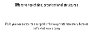 Would you ever outsource a surgical strike to a private mercenary, because
that’s what we are doing.
Offensive toolchains:...