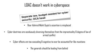 LOAC doesn’t work in cyberspace
• Rear Admiral Mohit Gupta’s assertion is misplaced
• Cyber doctrines are assiduously divo...