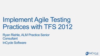 Implement Agile Testing
Practices with TFS 2012
Ryan Riehle, ALM Practice Senior
Consultant
InCycle Software
 