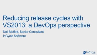 Reducing release cycles with
VS2013: a DevOps perspective
Neil Moffatt, Senior Consultant
InCycle Software

 