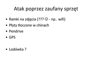 Atak poprzez zaufany sprzęt Ramki na zdjęcia (???    - np.. wifi)  Płyty tłoczone w chinach  Pendrive  GPS Lodówka ?  