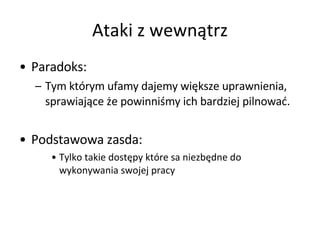 Ataki z wewnątrz Paradoks:  Tym którym ufamy dajemy większe uprawnienia, sprawiające że powinniśmy ich bardziej pilnować.  Podstawowa zasda: Tylko takie dostępy które sa niezbędne do wykonywania swojej pracy 