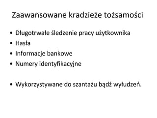 Zaawansowane kradzieże tożsamości  Długotrwałe śledzenie pracy użytkownika Hasła  Informacje bankowe Numery identyfikacyjne  Wykorzystywane do szantażu bądź wyłudzeń.  