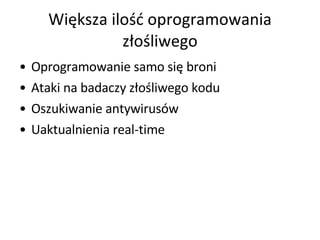 Większa ilość oprogramowania złośliwego Oprogramowanie samo się broni  Ataki na badaczy złośliwego kodu Oszukiwanie antywirusów  Uaktualnienia real-time  