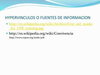HYPERVINCULOS O FUENTES DE INFORMACION
 http://es.wikipedia.org/wiki/Archivo:First_aid_masks
_for_CPR_training.jpg
 http://es.wikipedia.org/wiki/Convivencia
http://www.copoe.org/node/308
 