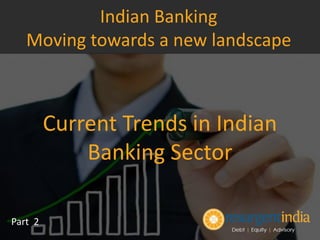 Current Trends in Indian
Banking Sector
Part 2
Indian Banking
Moving towards a new landscape
 