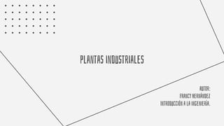 Plantas industriales
Autor:
Francy Hernández
Introducción a la ingeniería.
 